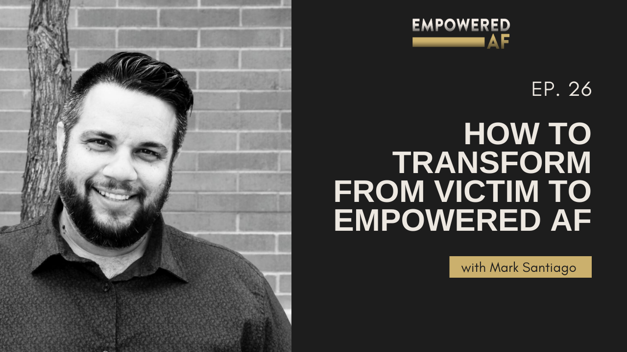 Episode 26: How to Transform from Victim to Empowered AF