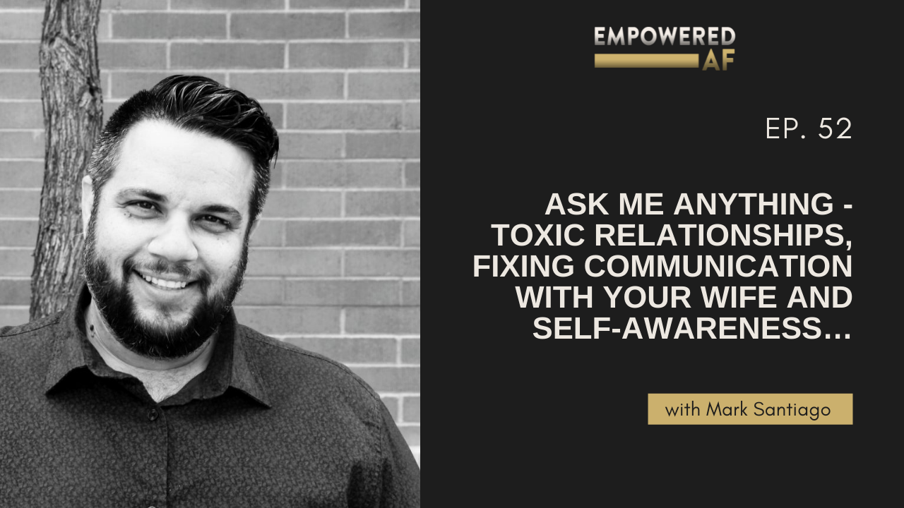 Episode 52: Ask Me Anything - Toxic Relationships, Fixing Communication with Your Wife and Self-Awareness…